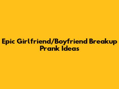 Epic Girlfriend/Boyfriend Breakup Prank Ideas