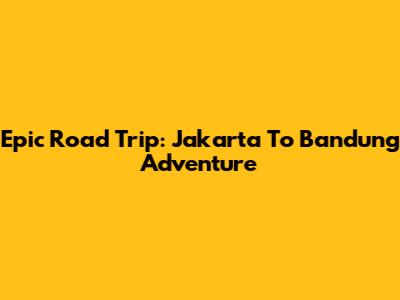 Epic Road Trip: Jakarta To Bandung Adventure
