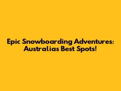 Epic Snowboarding Adventures: Australia's Best Spots!