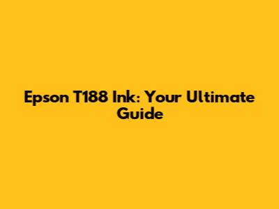 Epson T188 Ink: Your Ultimate Guide