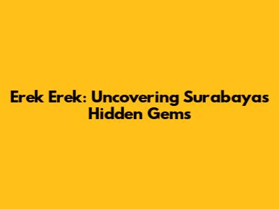 Erek Erek: Uncovering Surabaya's Hidden Gems