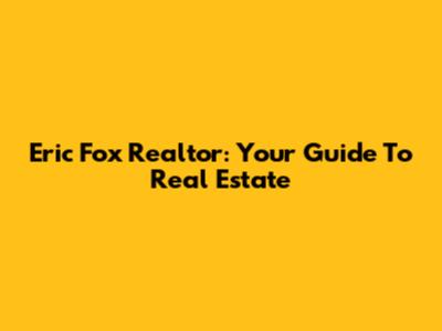 Eric Fox Realtor: Your Guide To Real Estate