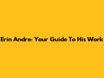 Erin Andre: Your Guide To His Work