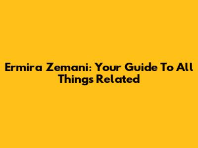 Ermira Zemani: Your Guide To All Things Related
