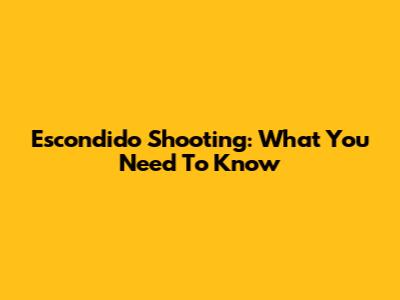 Escondido Shooting: What You Need To Know
