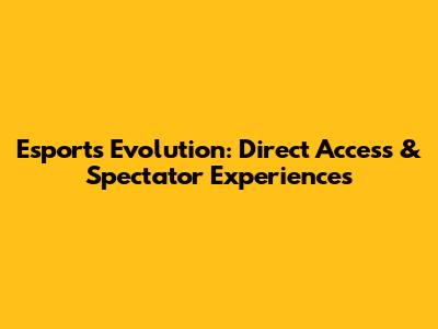 Esports Evolution: Direct Access & Spectator Experiences