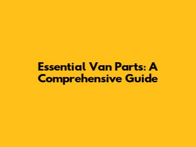 Essential Van Parts: A Comprehensive Guide