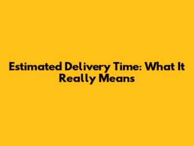 Estimated Delivery Time: What It Really Means