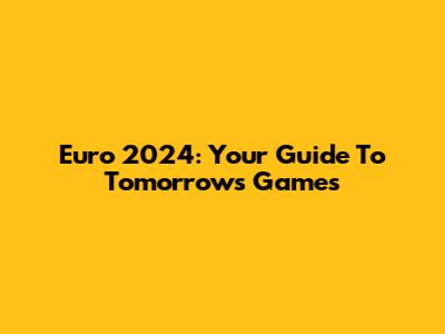 Euro 2024: Your Guide To Tomorrow's Games