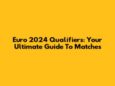Euro 2024 Qualifiers: Your Ultimate Guide To Matches