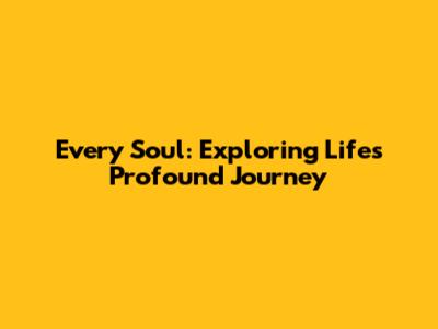 Every Soul: Exploring Life's Profound Journey