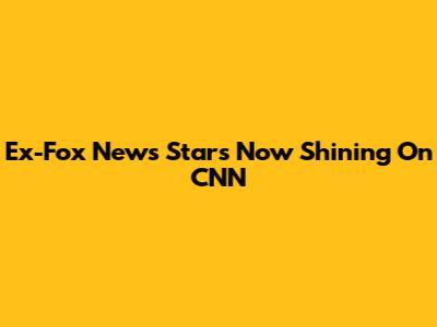 Ex-Fox News Stars Now Shining On CNN