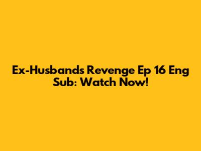 Ex-Husband's Revenge Ep 16 Eng Sub: Watch Now!