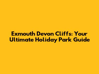 Exmouth Devon Cliffs: Your Ultimate Holiday Park Guide