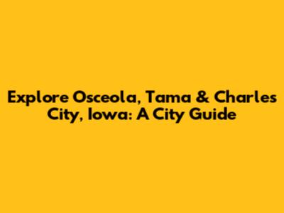 Explore Osceola, Tama & Charles City, Iowa: A City Guide