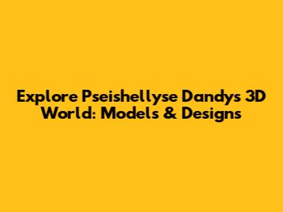Explore Pseishellyse Dandy's 3D World: Models & Designs