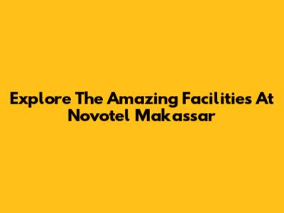 Explore The Amazing Facilities At Novotel Makassar