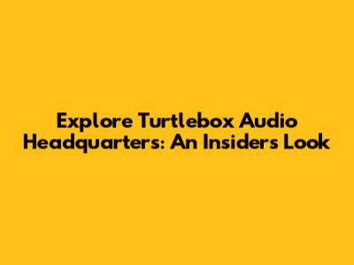 Explore Turtlebox Audio Headquarters: An Insider's Look