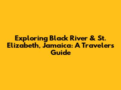 Exploring Black River & St. Elizabeth, Jamaica: A Traveler's Guide
