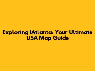 Exploring IAtlanta: Your Ultimate USA Map Guide
