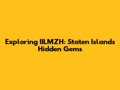 Exploring IILMZH: Staten Island's Hidden Gems