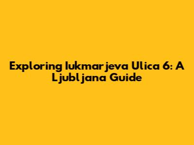 Exploring Iukmarjeva Ulica 6: A Ljubljana Guide