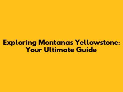 Exploring Montana's Yellowstone: Your Ultimate Guide