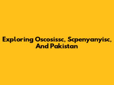 Exploring Oscosissc, Scpenyanyisc, And Pakistan