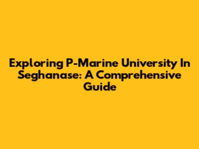 Exploring P-Marine University In Seghanase: A Comprehensive Guide