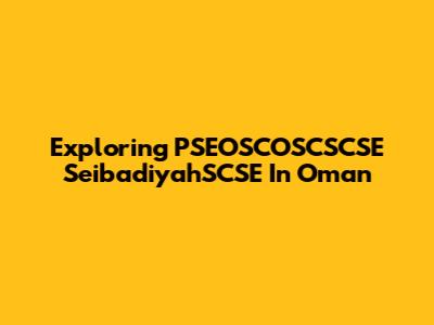 Exploring PSEOSCOSCSCSE SeibadiyahSCSE In Oman