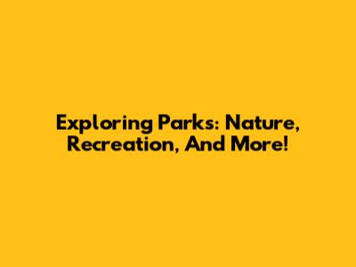 Exploring Parks: Nature, Recreation, And More!