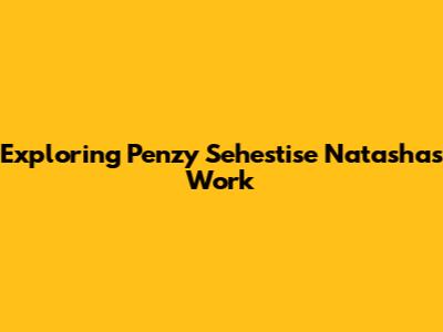 Exploring Penzy Sehestise Natasha's Work