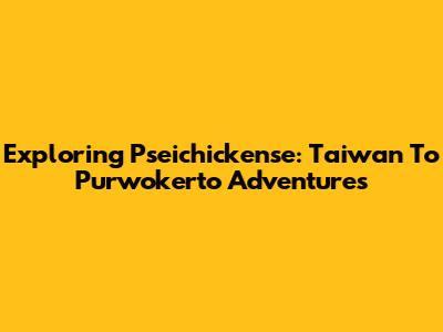 Exploring Pseichickense: Taiwan To Purwokerto Adventures