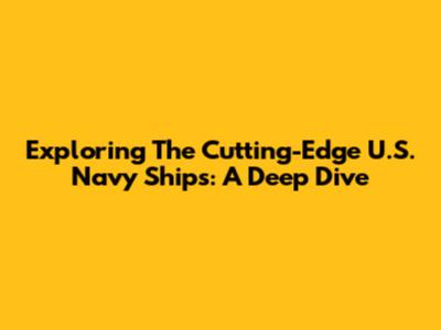 Exploring The Cutting-Edge U.S. Navy Ships: A Deep Dive