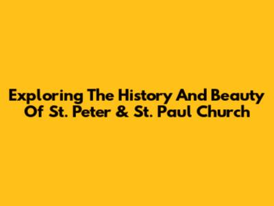 Exploring The History And Beauty Of St. Peter & St. Paul Church