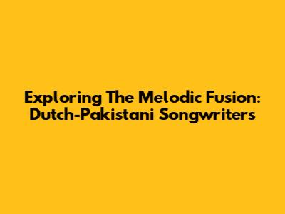 Exploring The Melodic Fusion: Dutch-Pakistani Songwriters