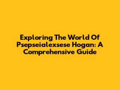 Exploring The World Of Psepseialexsese Hogan: A Comprehensive Guide