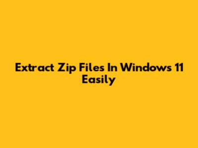 Extract Zip Files In Windows 11 Easily