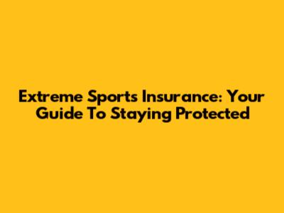 Extreme Sports Insurance: Your Guide To Staying Protected