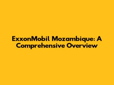 ExxonMobil Mozambique: A Comprehensive Overview
