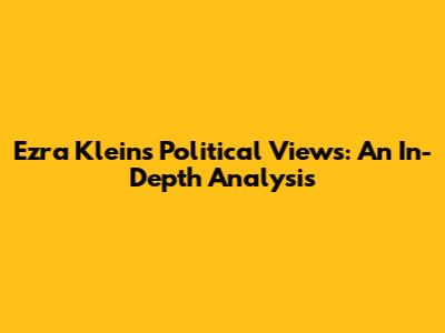 Ezra Klein's Political Views: An In-Depth Analysis