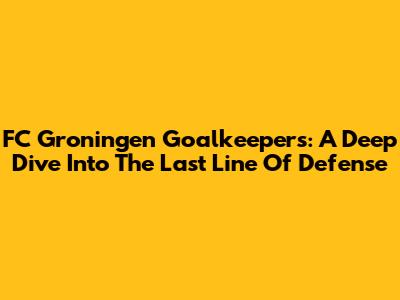 FC Groningen Goalkeepers: A Deep Dive Into The Last Line Of Defense
