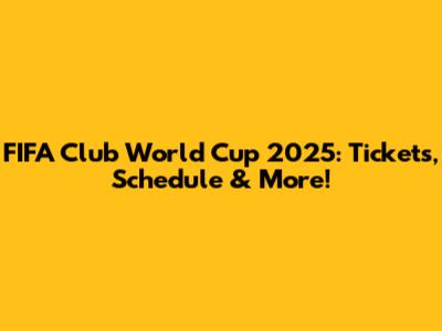 FIFA Club World Cup 2025: Tickets, Schedule & More!