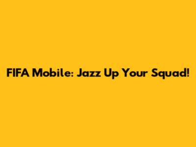 FIFA Mobile: Jazz Up Your Squad!