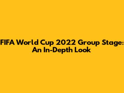 FIFA World Cup 2022 Group Stage: An In-Depth Look