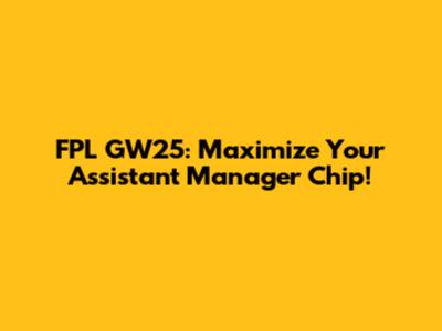 FPL GW25: Maximize Your Assistant Manager Chip!