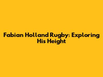 Fabian Holland Rugby: Exploring His Height