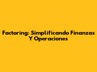 Factoring: Simplificando Finanzas Y Operaciones
