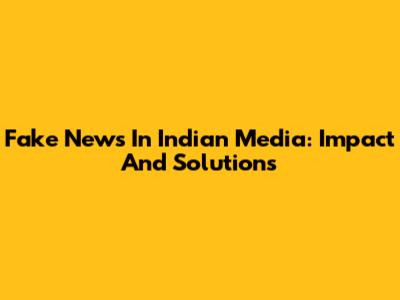 Fake News In Indian Media: Impact And Solutions