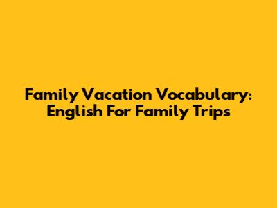 Family Vacation Vocabulary: English For Family Trips